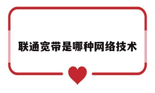 联通宽带是哪种网络技术(联通宽带叫啥)