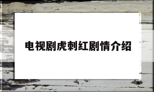 电视剧虎刺红剧情介绍(电视剧虎刺红剧情介绍和演员表)