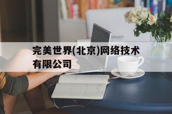 完美世界(北京)网络技术有限公司(完美世界有限责任公司官网)