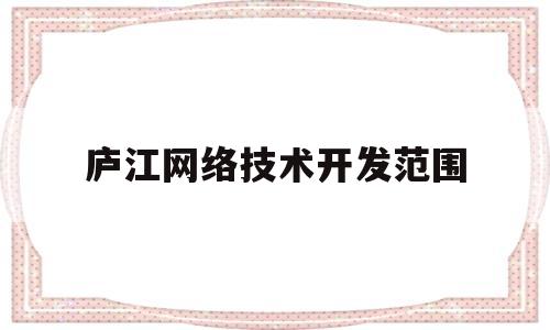 庐江网络技术开发范围(庐江网络技术开发范围有哪些)
