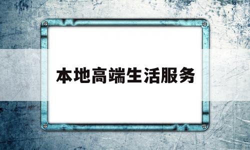 本地高端生活服务(高端生活服务平台)