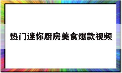 热门迷你厨房美食爆款视频(迷你厨房实用视频)