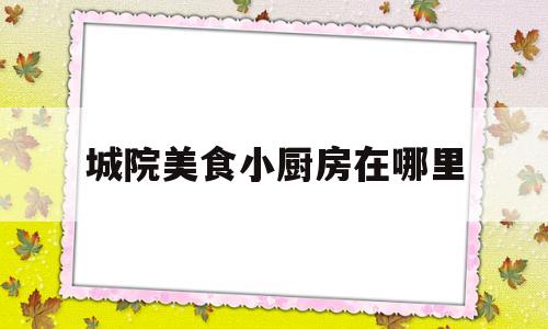 城院美食小厨房在哪里(小城厨艺电话)