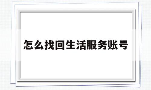 怎么找回生活服务账号(生活服务可以删除吗)