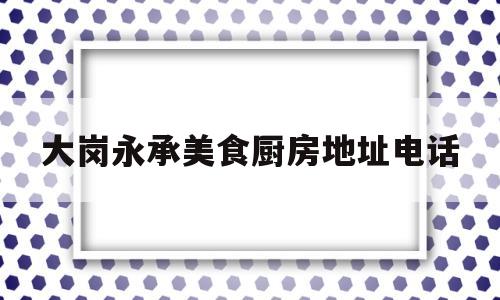 大岗永承美食厨房地址电话(丰味里美食坊)