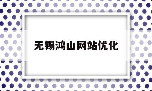 无锡鸿山网站优化(无锡鸿山论坛)