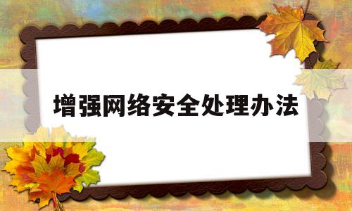 增强网络安全处理办法(加强网络安全最重要的基本措施是什么)