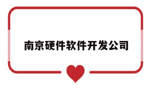 南京硬件软件开发公司(南京软件开发有限公司)