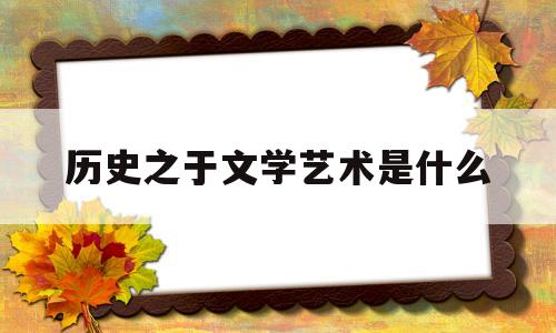 历史之于文学艺术是什么(历史和文学艺术的基本常识)