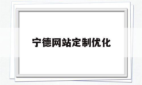 宁德网站定制优化(宁德网站设计公司)