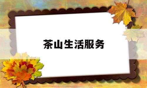 茶山生活服务(茶山生活服务中心地址)