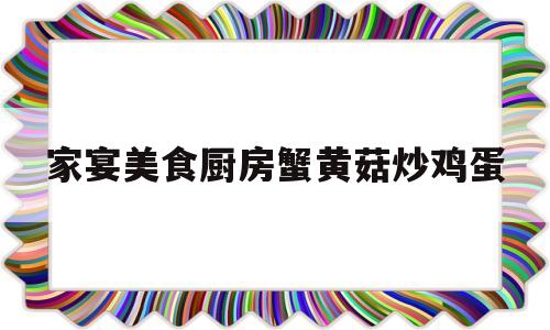 家宴美食厨房蟹黄菇炒鸡蛋(爷，小厨娘靠美食俘虏全京城了)