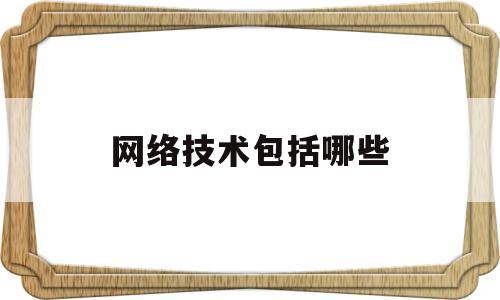 网络技术包括哪些(网络技术包括哪些内容)