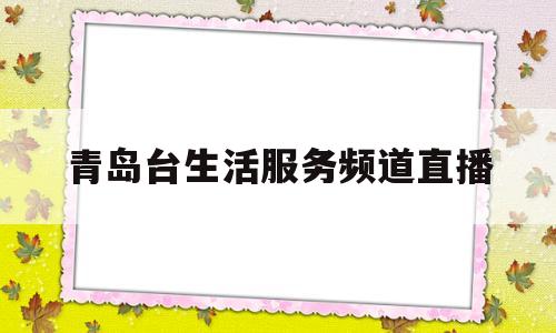 青岛台生活服务频道直播(青岛电视台生活服务频道直播在线观看  天猫tv)