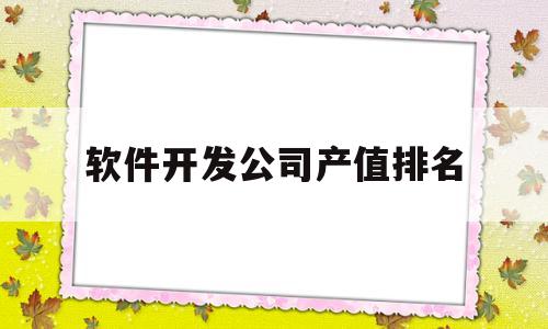 软件开发公司产值排名(全国软件开发公司排名前一百)