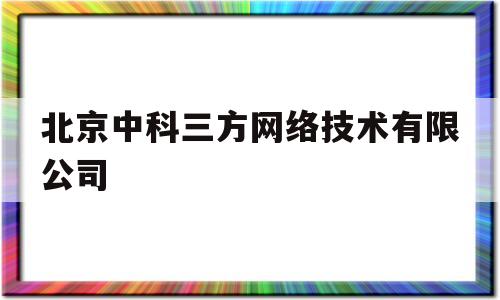 北京中科三方网络技术有限公司(北京中科三方网络技术有限公司是国企吗)