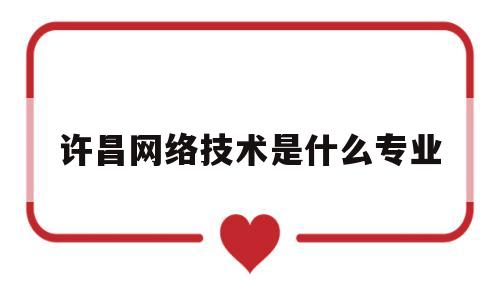 许昌网络技术是什么专业(许昌学院计算机网络技术专业)