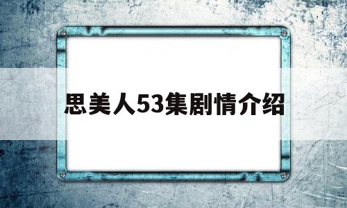 思美人53集剧情介绍(思美人分集介绍电视猫)