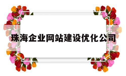 珠海企业网站建设优化公司(珠海企业网站建设优化公司有哪些)