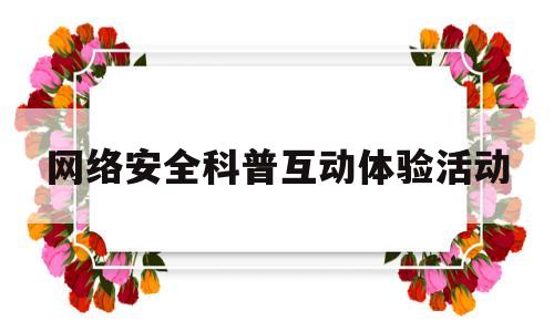 网络安全科普互动体验活动(网络安全知识互动)