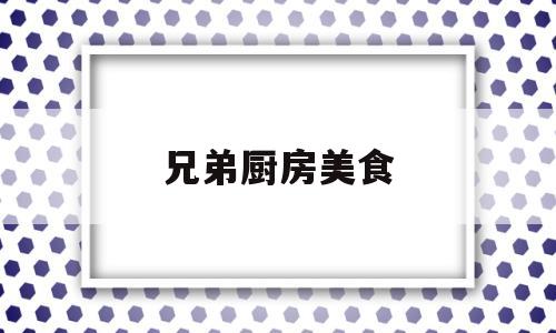 兄弟厨房美食(厨房灶台图片)