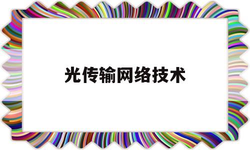 光传输网络技术(光传输网络技术发展)