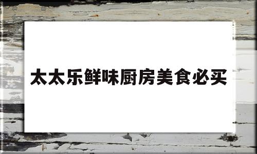 太太乐鲜味厨房美食必买(太太乐是啥菜)