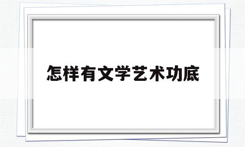 怎样有文学艺术功底(在文学之路上,人们如何才能逐渐达到艺术的完美)