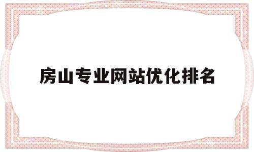 房山专业网站优化排名(房山信息网公示)