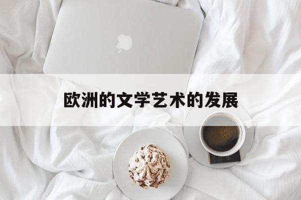 欧洲的文学艺术的发展(欧洲文学发展历程)