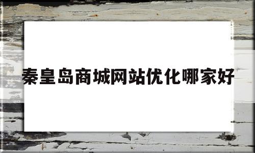 秦皇岛商城网站优化哪家好(秦皇岛商城品牌大全)