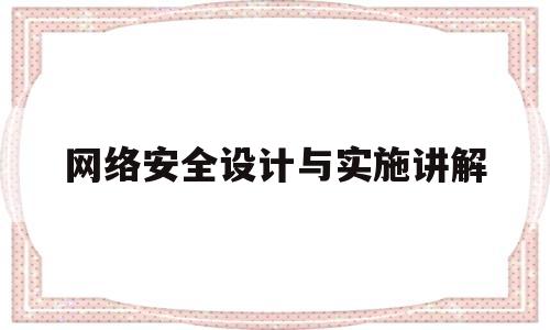 网络安全设计与实施讲解(网络安全设计与实现)