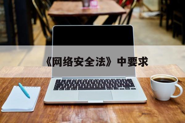 《网络安全法》中要求(网络安全法要求医疗数据必须存储在)