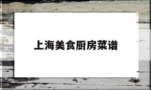 上海美食厨房菜谱(上海美食厨房菜谱图片)