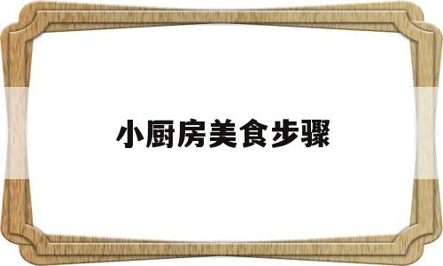 小厨房美食步骤(小厨房美食大全)