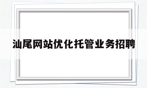 汕尾网站优化托管业务招聘(汕尾人才招聘网站)