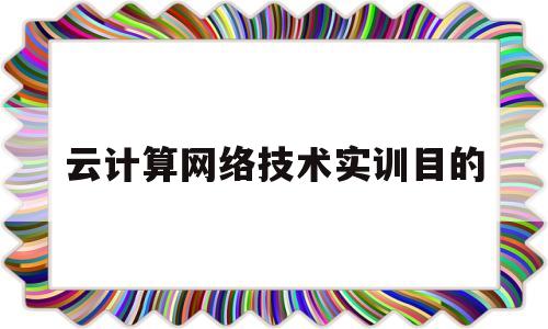云计算网络技术实训目的(云计算实验总结)