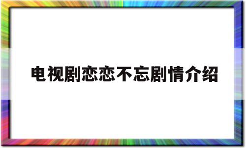 电视剧恋恋不忘剧情介绍(电视剧恋恋不忘主演)