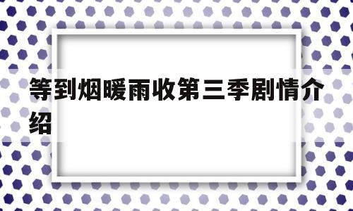 等到烟暖雨收第三季剧情介绍(等到烟暖雨收第三季剧情介绍电视猫)