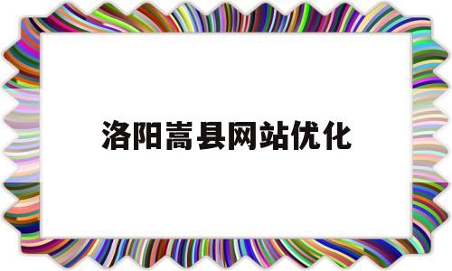 洛阳嵩县网站优化(洛阳嵩县贴吧最新消息)