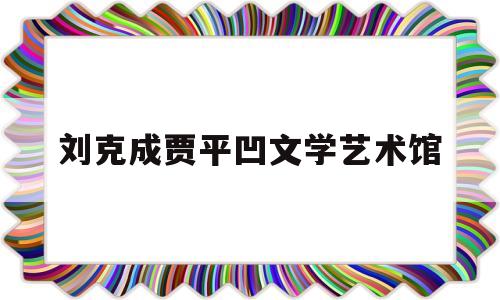 刘克成贾平凹文学艺术馆(贾平凹古堡在线阅读)