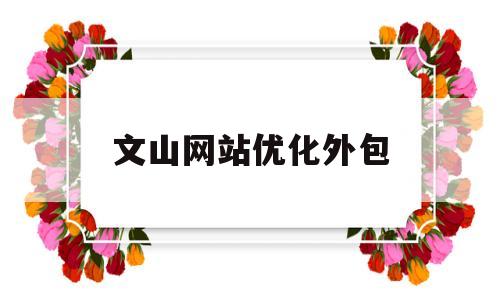 文山网站优化外包(企业网站优化外包)