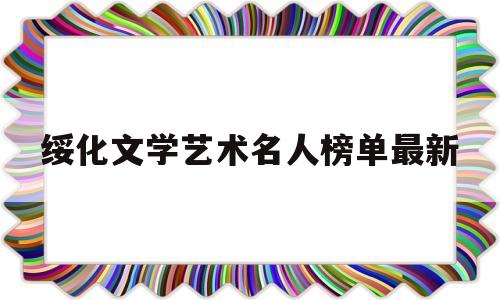 绥化文学艺术名人榜单最新(绥化市历史名人)