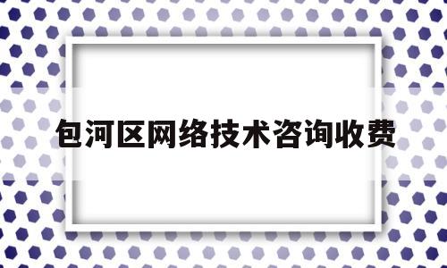 包河区网络技术咨询收费(网络技术咨询服务)