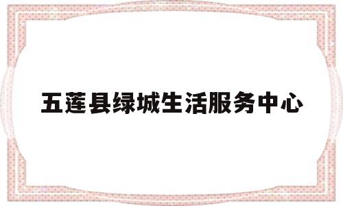 五莲县绿城生活服务中心(五莲县人才交流服务中心)