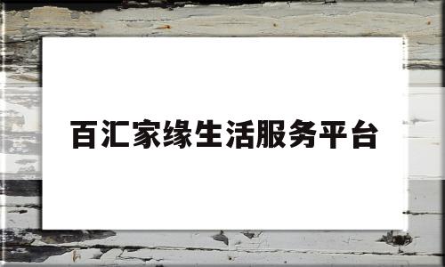 百汇家缘生活服务平台(百汇国际平台)