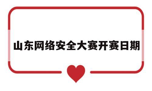 山东网络安全大赛开赛日期(山东网络安全大赛开赛日期是几号)