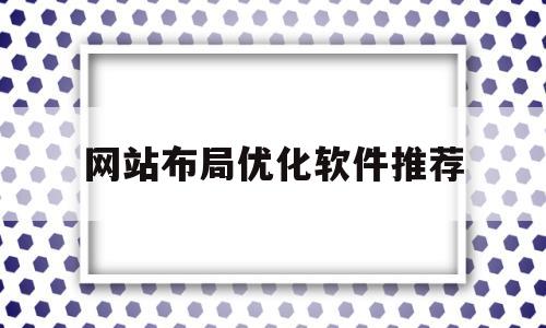 网站布局优化软件推荐(网站布局是什么意思)