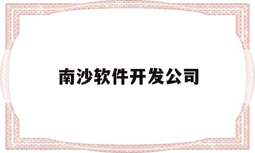 南沙软件开发公司(南沙软件开发公司排名)