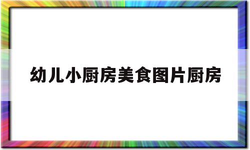 幼儿小厨房美食图片厨房(幼儿园幼儿小厨房)